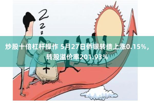 炒股十倍杠杆操作 5月27日侨银转债上涨0.15%，转股溢价率201.93%