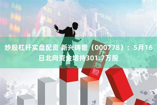 炒股杠杆实盘配资 新兴铸管（000778）：5月16日北向资金增持301.7万股
