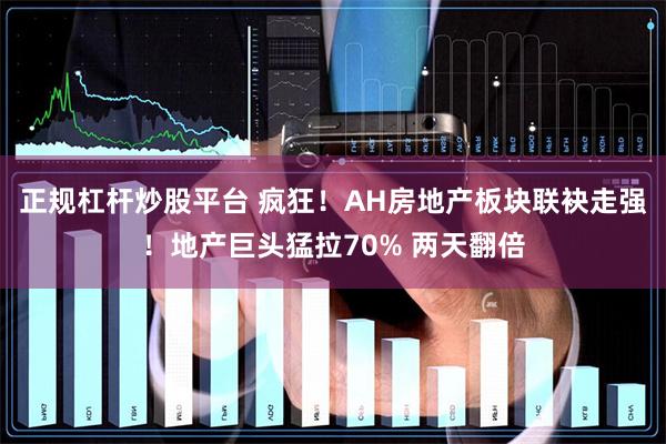 正规杠杆炒股平台 疯狂！AH房地产板块联袂走强！地产巨头猛拉70% 两天翻倍