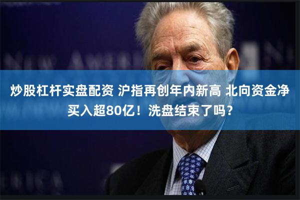 炒股杠杆实盘配资 沪指再创年内新高 北向资金净买入超80亿！洗盘结束了吗？