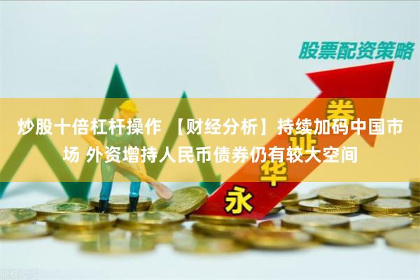 炒股十倍杠杆操作 【财经分析】持续加码中国市场 外资增持人民币债券仍有较大空间