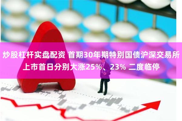 炒股杠杆实盘配资 首期30年期特别国债沪深交易所上市首日分别大涨25%、23% 二度临停