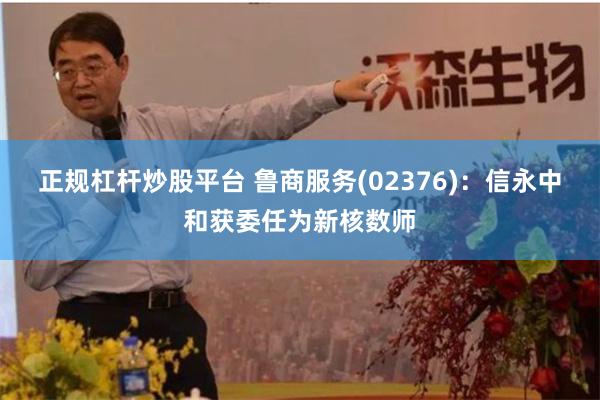 正规杠杆炒股平台 鲁商服务(02376)：信永中和获委任为新核数师