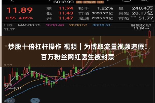 炒股十倍杠杆操作 视频｜为博取流量视频造假！百万粉丝网红医生被封禁