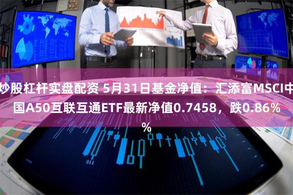 炒股杠杆实盘配资 5月31日基金净值：汇添富MSCI中国A50互联互通ETF最新净值0.7458，跌0.86%