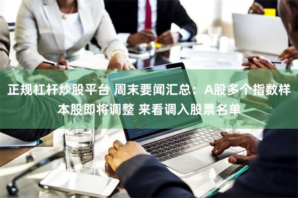 正规杠杆炒股平台 周末要闻汇总：A股多个指数样本股即将调整 来看调入股票名单