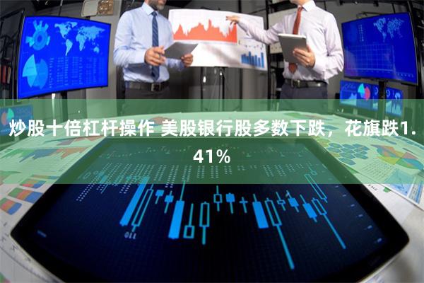炒股十倍杠杆操作 美股银行股多数下跌，花旗跌1.41%