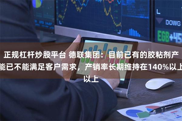 正规杠杆炒股平台 德联集团：目前已有的胶粘剂产能已不能满足客户需求，产销率长期维持在140%以上