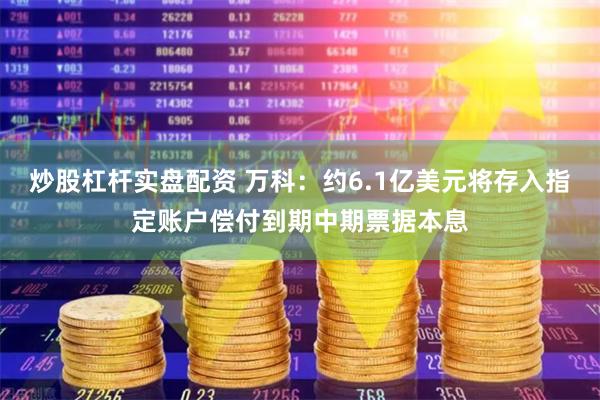 炒股杠杆实盘配资 万科：约6.1亿美元将存入指定账户偿付到期中期票据本息
