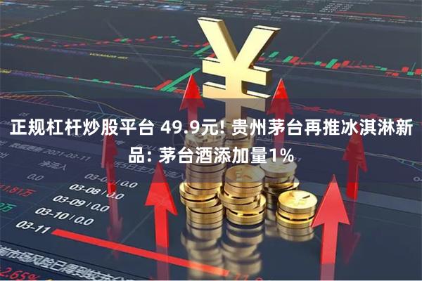 正规杠杆炒股平台 49.9元! 贵州茅台再推冰淇淋新品: 茅台酒添加量1%