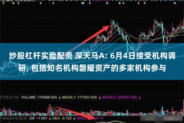 炒股杠杆实盘配资 深天马A: 6月4日接受机构调研, 包括知名机构磐耀资产的多家机构参与