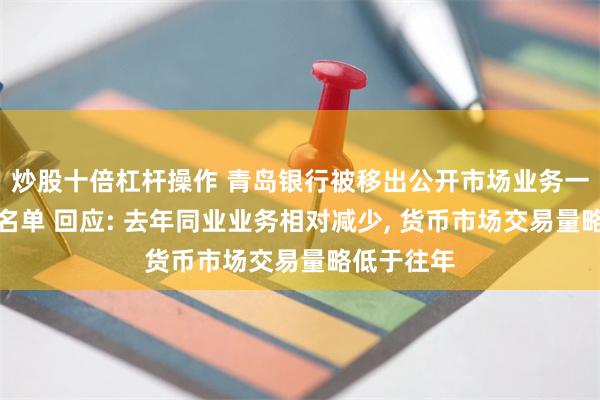 炒股十倍杠杆操作 青岛银行被移出公开市场业务一级交易商名单 回应: 去年同业业务相对减少, 货币市场交易量略低于往年