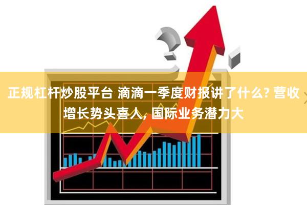 正规杠杆炒股平台 滴滴一季度财报讲了什么? 营收增长势头喜人, 国际业务潜力大