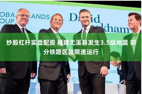 炒股杠杆实盘配资 福建尤溪县发生3.5级地震 部分铁路区段限速运行