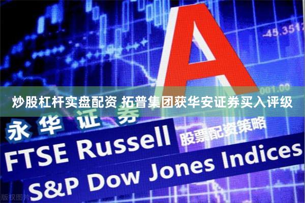 炒股杠杆实盘配资 拓普集团获华安证券买入评级