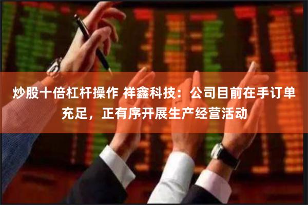 炒股十倍杠杆操作 祥鑫科技：公司目前在手订单充足，正有序开展生产经营活动