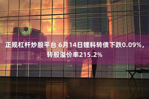正规杠杆炒股平台 6月14日锂科转债下跌0.09%，转股溢价率215.2%