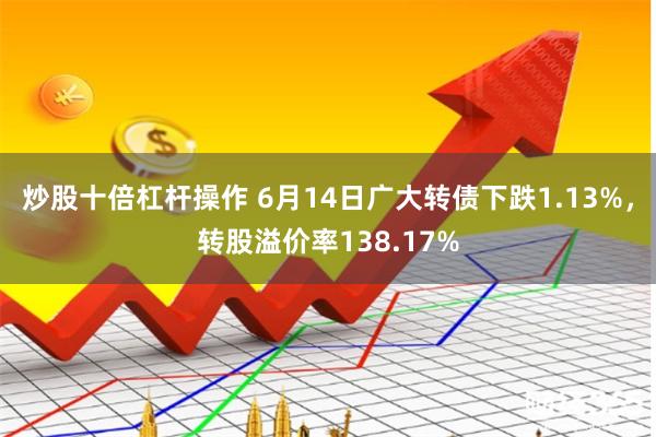 炒股十倍杠杆操作 6月14日广大转债下跌1.13%，转股溢价率138.17%