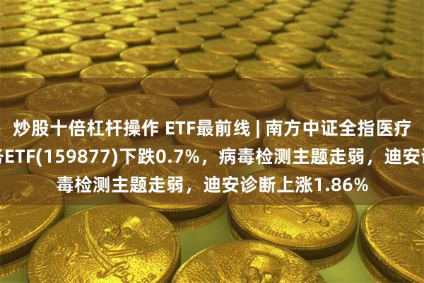 炒股十倍杠杆操作 ETF最前线 | 南方中证全指医疗保健设备与服务ETF(159877)下跌0.7%，病毒检测主题走弱，迪安诊断上涨1.86%