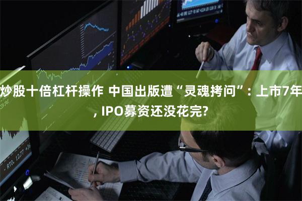 炒股十倍杠杆操作 中国出版遭“灵魂拷问”: 上市7年, IPO募资还没花完?