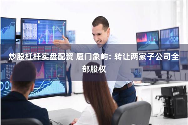 炒股杠杆实盘配资 厦门象屿: 转让两家子公司全部股权