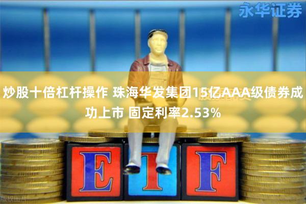 炒股十倍杠杆操作 珠海华发集团15亿AAA级债券成功上市 固定利率2.53%