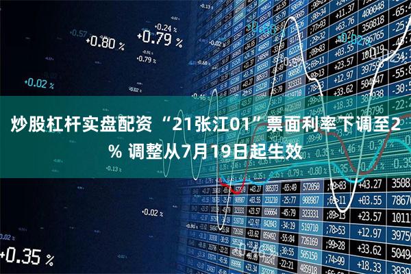炒股杠杆实盘配资 “21张江01”票面利率下调至2% 调整从7月19日起生效