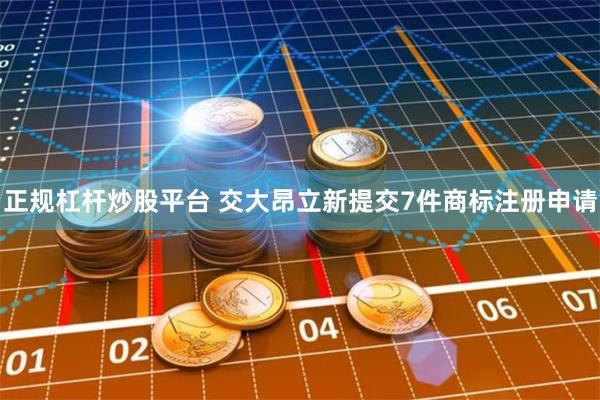 正规杠杆炒股平台 交大昂立新提交7件商标注册申请