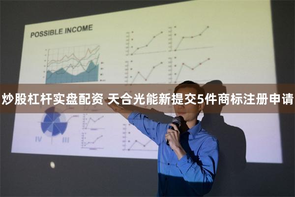 炒股杠杆实盘配资 天合光能新提交5件商标注册申请
