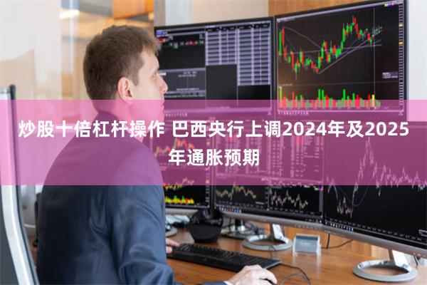 炒股十倍杠杆操作 巴西央行上调2024年及2025年通胀预期