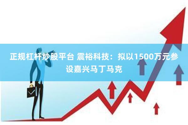 正规杠杆炒股平台 震裕科技：拟以1500万元参设嘉兴马丁马克