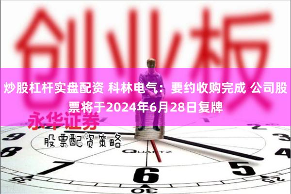 炒股杠杆实盘配资 科林电气：要约收购完成 公司股票将于2024年6月28日复牌