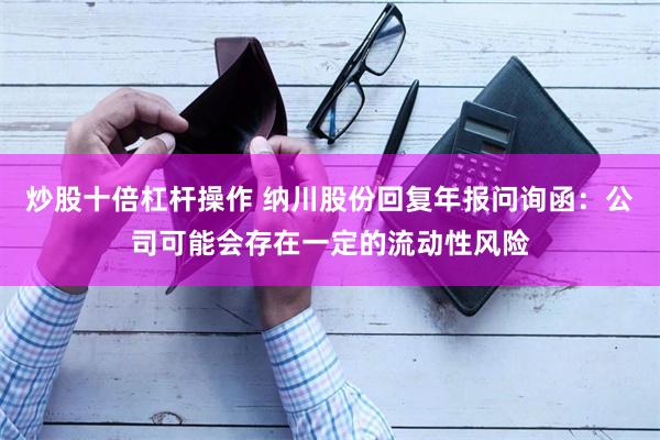 炒股十倍杠杆操作 纳川股份回复年报问询函：公司可能会存在一定的流动性风险