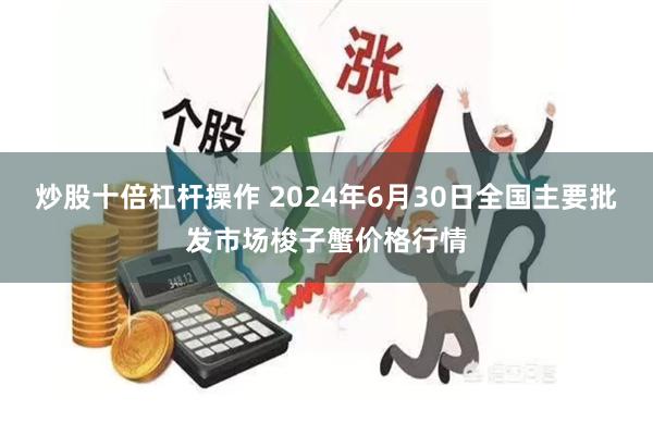炒股十倍杠杆操作 2024年6月30日全国主要批发市场梭子蟹价格行情