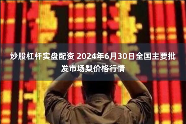炒股杠杆实盘配资 2024年6月30日全国主要批发市场梨价格行情