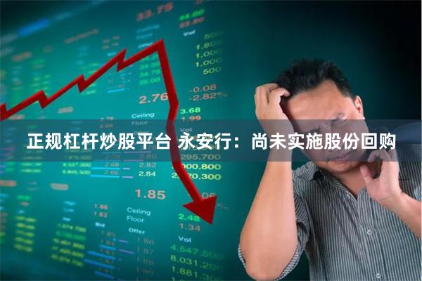 正规杠杆炒股平台 永安行：尚未实施股份回购