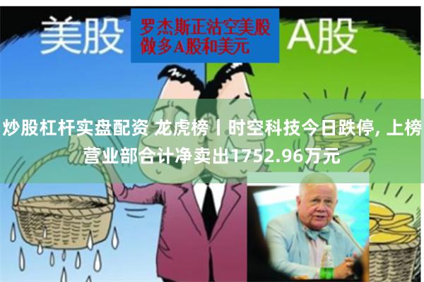 炒股杠杆实盘配资 龙虎榜丨时空科技今日跌停, 上榜营业部合计净卖出1752.96万元