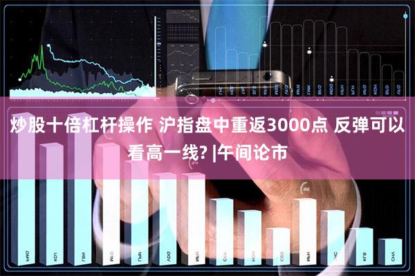 炒股十倍杠杆操作 沪指盘中重返3000点 反弹可以看高一线? |午间论市