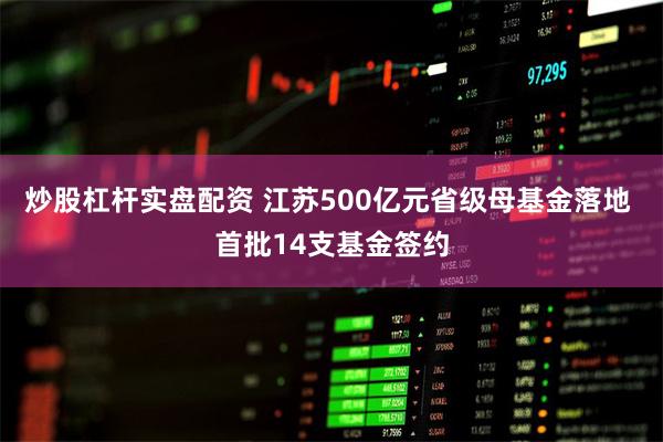 炒股杠杆实盘配资 江苏500亿元省级母基金落地 首批14支基金签约