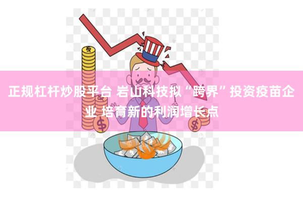 正规杠杆炒股平台 岩山科技拟“跨界”投资疫苗企业 培育新的利润增长点