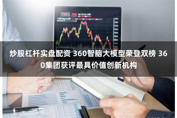 炒股杠杆实盘配资 360智脑大模型荣登双榜 360集团获评最具价值创新机构