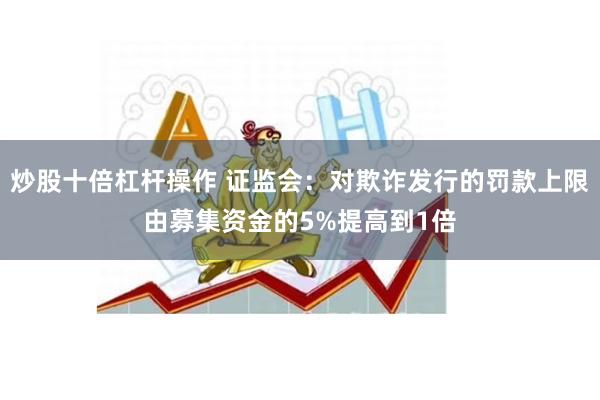 炒股十倍杠杆操作 证监会：对欺诈发行的罚款上限由募集资金的5%提高到1倍