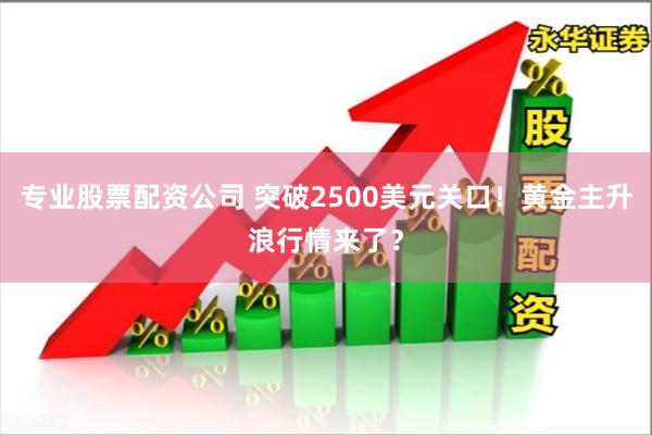 专业股票配资公司 突破2500美元关口！黄金主升浪行情来了？