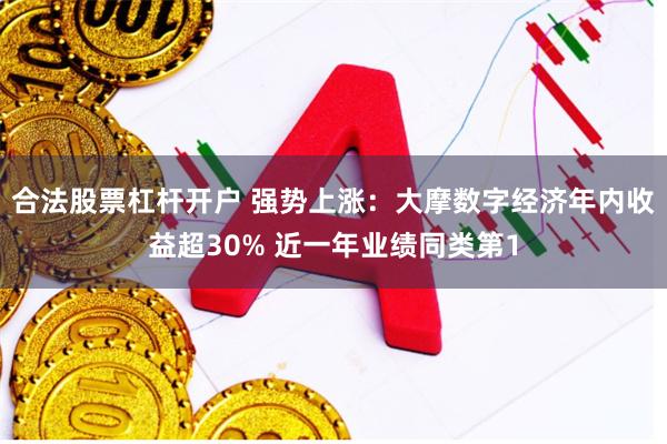 合法股票杠杆开户 强势上涨：大摩数字经济年内收益超30% 近一年业绩同类第1