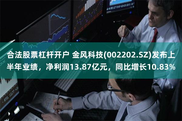 合法股票杠杆开户 金风科技(002202.SZ)发布上半年业绩，净利润13.87亿元，同比增长10.83%