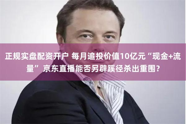 正规实盘配资开户 每月追投价值10亿元“现金+流量” 京东直播能否另辟蹊径杀出重围？