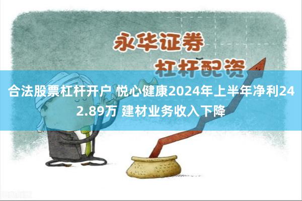合法股票杠杆开户 悦心健康2024年上半年净利242.89万 建材业务收入下降