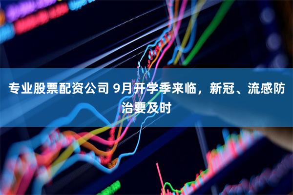 专业股票配资公司 9月开学季来临，新冠、流感防治要及时