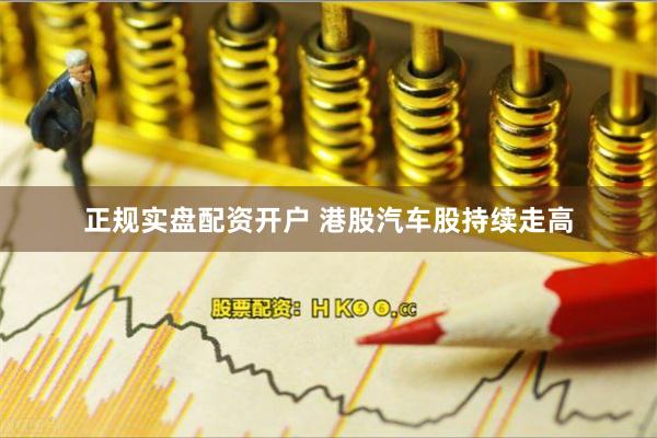正规实盘配资开户 港股汽车股持续走高