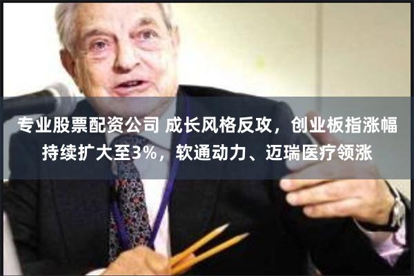 专业股票配资公司 成长风格反攻，创业板指涨幅持续扩大至3%，软通动力、迈瑞医疗领涨